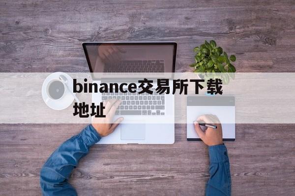 binance交易所下载地址的简单介绍 binance交易所下载地址的简单介绍